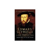 Edward Seymour: Lord Protector: Tudor King in All But Name