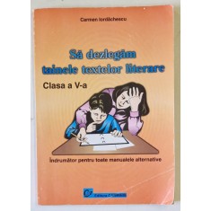 SA DEZLEGAM TAINELE TEXTELOR LITERARE , CLASA A - V-A , INDRUMATOR PENTRU TOATE MANUALELE ALTERNATIVE de CARMEN IORDACHESCU , ANII '2000