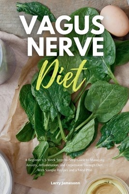 Vagus Nerve Diet: A Beginner&#039;s 3-Week Step-by-Step Guide to Managing Anxiety, Inflammation, and Depression Through Diet, With Sample Rec