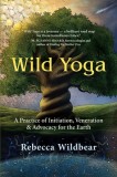 Wild Yoga: A Practice of Initiation, Veneration &amp; Advocacy for the Earth