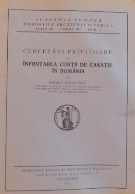CERCETARI PRIVITOARE LA INFIINTAREA CURTII DE CASATIE IN ROMANIA de ANDREI RADULESCU ( ACADEMIA ROMANA MEMORIILE SECTIUNII ISTORICE - SERIA III , TOMU foto