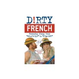 Dirty French: Second Edition: Everyday Slang from What&#039;s Up? to F*%# Off!