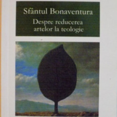 SFANTUL BONAVENTURA, DESPRE REDUCEREA ARTELOR LA TEOLOGIE, EDITIE BILINGVA, 2010