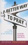 A Better Way to Pray: If Your Prayer Life Is Not Working, Consider Changing Directions