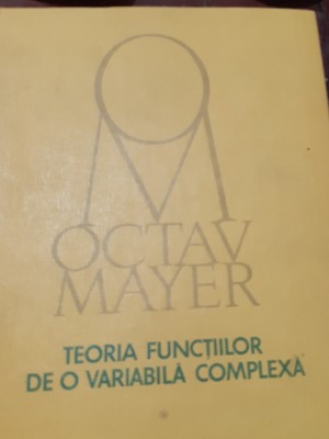 TEORIA FUNCTIILOR DE O VARIABILA COMPLEXA Octav Mayer (volumul 1) foto