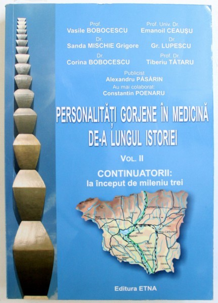 PERSONALITATI GORJENE IN MEDICINA DE- A LUNGUL ISTORIEI , VOL. II CONTINUATORII : LA INCEPUTUL MILENIULUI TREI de VASILE BOBOCESCU ...TIBERIU TATARU ,