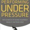 Performing Under Pressure: The Science of Doing Your Best When It Matters Most