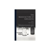 The Manufacture of Explosives: A Theoretical and Practical Treatise On the History, the Physical and Chemical Properties, and the Manufacture of Expl