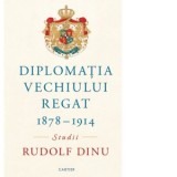 Diplomatia Vechiului Regat 1878 - 1914 - Rudolf Dinu