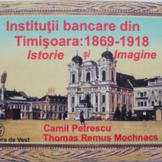Institutii bancare din Timisoara: 1869-1918. Istorie si imagine – Camil Petrescu, Thomas Remus Mochnacs