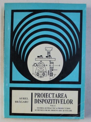 PROIECTAREA DISPOZITIVELOR , VOLUMUL I de AUREL BRAGARU , 1998 foto