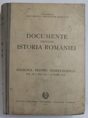 DOCUMENTE PRIVIND ISTORIA ROMANIEI, RAZBOIUL PENTRU INDEPENDENTA VOL.III 9 MAI 1877- 15 IUNIE 1877 foto