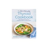 The 30-Minute Thyroid Cookbook: 125 Healing Recipes for Hypothyroidism and Hashimoto's