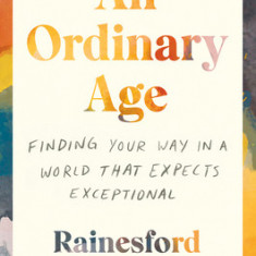 An Ordinary Age: Finding Your Way in a World That Expects Exceptional