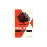 Disrupt Disruption: How to Decode the Future, Disrupt Your Industry, and Transform Your Business