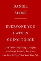 Everyone You Hate Is Going to Die: And Other Comforting Thoughts on Family, Friends, Sex, Love, and More Things That Ruin Your Life