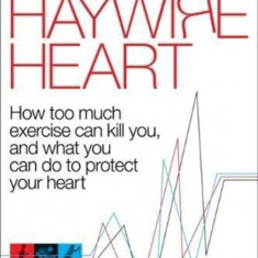 The Haywire Heart: How Too Much Exercise Can Kill You, and What You Can Do to Protect Your Heart