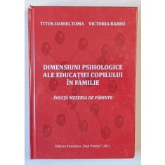 DIMENSIUNI PSIHOLOGICE ALE EDUCATIEI COPILULUI IN FAMILIE , INVATA MESERIA DE PARINTE de TITUS - DANIEL TOMA si VICTORIA BARBU , 2011