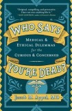 Who Says You&#039;re Dead?: Medical &amp; Ethical Dilemmas for the Curious &amp; Concerned