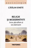 Religie si modernitate: intre pluralism si secularizare - Catalin Ionete