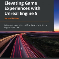 Elevating Game Experiences with Unreal Engine 5 - Second Edition: Bring your game ideas to life using the new Unreal Engine 5 and C++