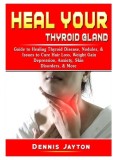 Heal your Thyroid Gland: Guide to Healing Thyroid Disease, Nodules, &amp; Issues to Cure Hair Loss, Weight Gain, Depression, Anxiety, Skin Disorder