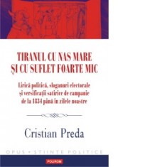 Tiranul cu nas mare si cu suflet foarte mic. Lirica politica, sloganuri electorale si versificatii satirice de campanie de la 1834 pana in zilele noas