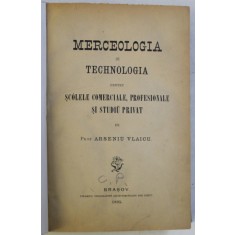 MERCEOLOGIA SI TECHNOLOGIA PENTRU SCOLELE COMERCIALE , PROFESIONALE SI STUDIU PRIVAT de ARSENIU VLAICU , 1895