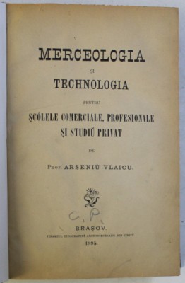 MERCEOLOGIA SI TECHNOLOGIA PENTRU SCOLELE COMERCIALE , PROFESIONALE SI STUDIU PRIVAT de ARSENIU VLAICU , 1895 foto