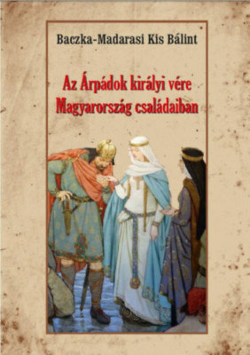 Az &amp;Aacute;rp&amp;aacute;dok kir&amp;aacute;lyi v&amp;eacute;re Magyarorsz&amp;aacute;g csal&amp;aacute;daiban - Baczka-Madarasikis B&amp;aacute;lint foto