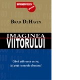Imaginea viitorului - Cand stii toate astea, iti poti controla destinul - Brad DeHaven