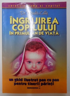 INGRIJIREA COPILULUI IN PRIMUL AN DE VIATA , UN GHID ILUSTRAT PAS CU PAS PENTRU TINERII PARINTI de PAULA KELLY , 2004 foto