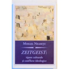 ZEITGEIST : TIPARE CULTURALE SI CONFLICTE IDEOLOGICE de MIHAIL NEAMTU , 2010