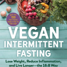 Vegan Intermittent Fasting: Lose Weight, Reduce Inflammation, and Live Longer--The 16:8 Way--With Over 80 Plant-Powered Recipes to Keep You Fuller