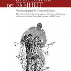 Symphonie der Freiheit : Widerstand gegen die Ceausescu-Diktatur ; Chronik und Testimonium einer tragischen Menschenrechtsbewegung, in literarischen S