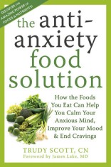 The Anti-Anxiety Food Solution: How the Foods You Eat Can Help You Calm Your Anxious Mind, Improve Your Mood, and End Cravings