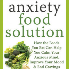 The Anti-Anxiety Food Solution: How the Foods You Eat Can Help You Calm Your Anxious Mind, Improve Your Mood, and End Cravings