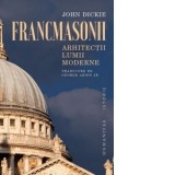 Francmasonii. Arhitectii lumii moderne - John Dickie, George Arion Jr.
