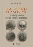 Regi, sfinti si anonimi. Cercetatori si oseminte umane in arheologia din Romania &ndash; Alexandra Ion