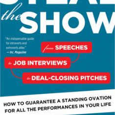 Steal the Show: From Speeches to Job Interviews to Deal-Closing Pitches, How to Guarantee a Standing Ovation for All the Performances