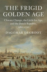 The Frigid Golden Age: Climate Change, the Little Ice Age, and the Dutch Republic, 1560-1720 foto