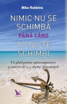 Nimic Nu Se Schimba Pana Cand Tu Nu Te Schimbi,Mike Robbins - Editura For You foto