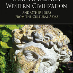 How to Destroy Western Civilization and Other Ideas from the Cultural Abyss