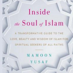 Inside the Soul of Islam: A Transformative Guide to the Love, Beauty and Wisdom of Islam for Spiritual Seekers of All Faiths