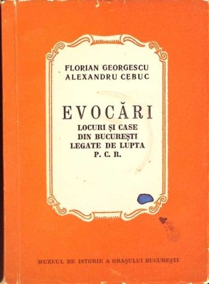 EVOCARI. LOCURI SI CASE DIN BUCURESTI LEGATE DE LUPTA P.C.R.-FLORIAN GEORGESCU, ALEXANDRU CEBUC-265877 foto