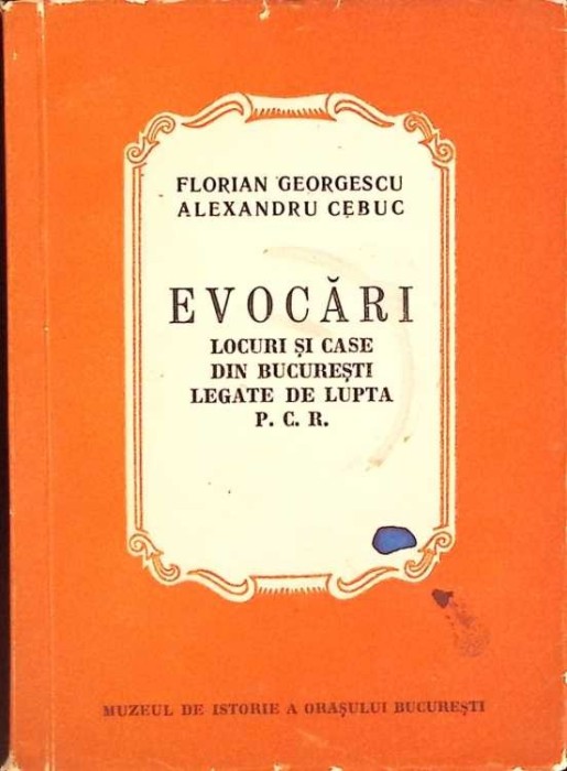 EVOCARI. LOCURI SI CASE DIN BUCURESTI LEGATE DE LUPTA P.C.R.-FLORIAN GEORGESCU, ALEXANDRU CEBUC-265877
