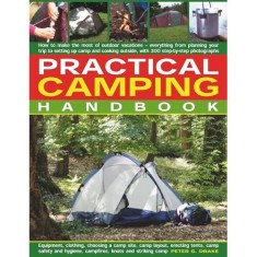 Practical Camping Handbook How To Get The Most From Camping Everything From Planning Your Trip To Setting Up Camp And Cooking Outdoors With Over 350 S
