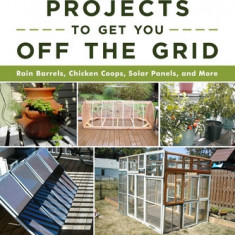 Do-It-Yourself Projects to Get You Off the Grid: Rain Barrels, Chicken Coops, Solar Panels, and More