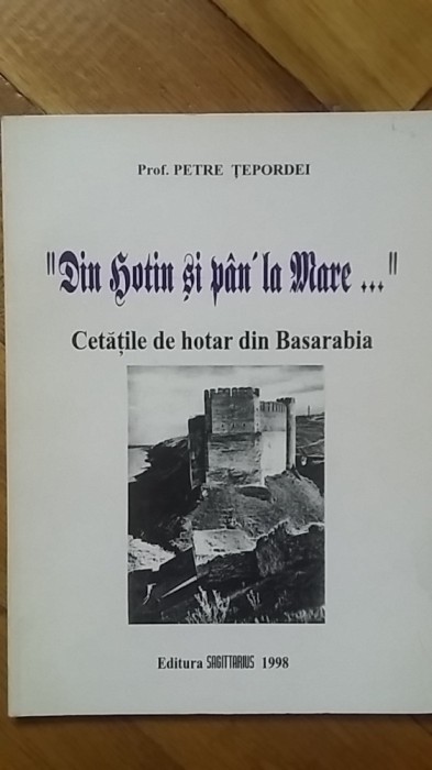 Petre Tepordei - &quot;Din Hotin si pan&#039; la Mare&quot;. Cetatile de hotar din Basarabia (Cetatea Hotinului, Soroca, Orheiul, Tighina, Alba, Chilia, Ismail) RARA