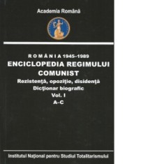 Romania 1945-1989. Enciclopedia regimului comunist. Rezistenta, opozitie, disidenta. Dictionar biografic. Volumul I A-C - Flori Balanescu